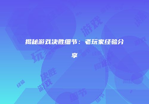 揭秘游戏决胜细节：老玩家经验分享