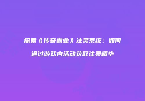探索《传奇霸业》注灵系统：如何通过游戏内活动获取注灵精华