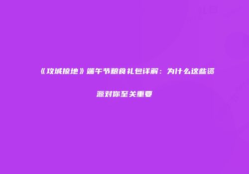 《攻城掠地》端午节粮食礼包详解：为什么这些资源对你至关重要