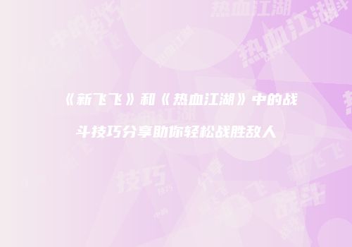 《新飞飞》和《热血江湖》中的战斗技巧分享助你轻松战胜敌人
