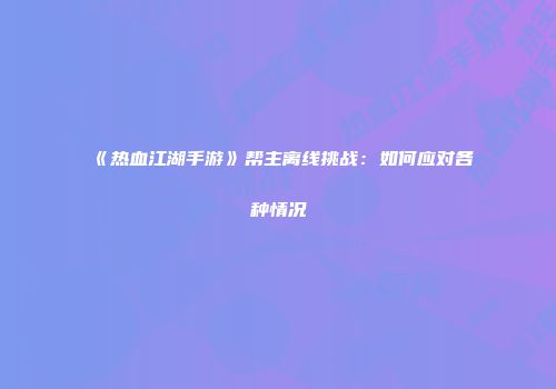 《热血江湖手游》帮主离线挑战：如何应对各种情况