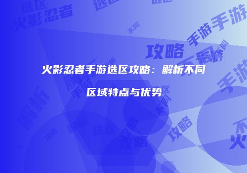 火影忍者手游选区攻略：解析不同区域特点与优势