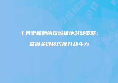 十月更新后的攻城掠地游戏策略：掌握关键技巧提升战斗力