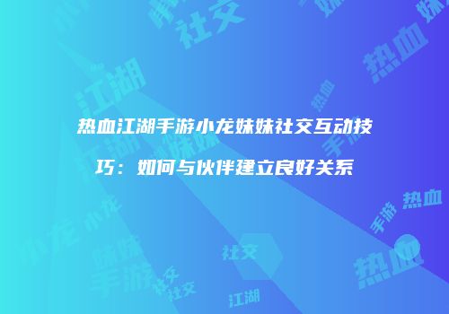 热血江湖手游小龙妹妹社交互动技巧：如何与伙伴建立良好关系
