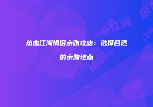 热血江湖情侣亲吻攻略：选择合适的亲吻地点