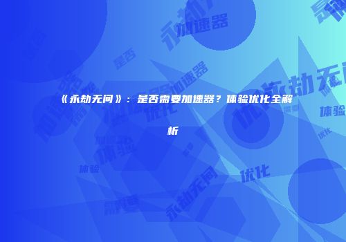 《永劫无间》：是否需要加速器？体验优化全解析