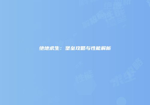 绝地求生：堡垒攻略与性能解析