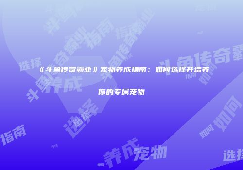 《斗鱼传奇霸业》宠物养成指南：如何选择并培养你的专属宠物