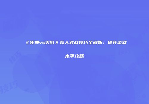 《死神vs火影》双人对战技巧全解析：提升游戏水平攻略