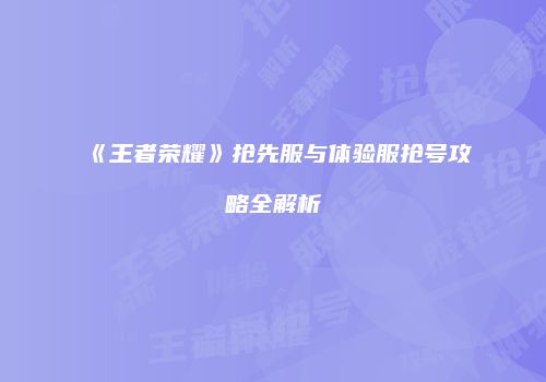 《王者荣耀》抢先服与体验服抢号攻略全解析