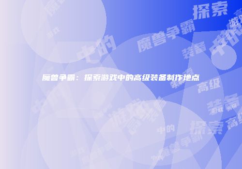 魔兽争霸：探索游戏中的高级装备制作地点