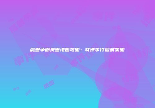 魔兽争霸灵兽地图攻略：特殊事件应对策略