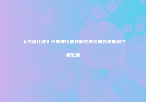 《热血江湖》中的洗练道具能否与装备的其他属性相配合