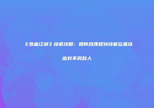 《热血江湖》挂机攻略：如何合理规划技能位置以应对不同敌人