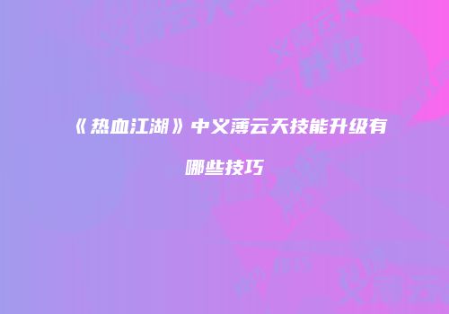 《热血江湖》中义薄云天技能升级有哪些技巧