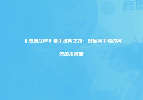 《热血江湖》老手进阶之路：各图高手怪的高效击杀策略