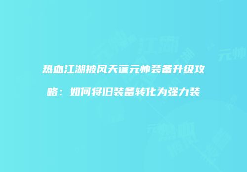 热血江湖披风天蓬元帅装备升级攻略：如何将旧装备转化为强力装