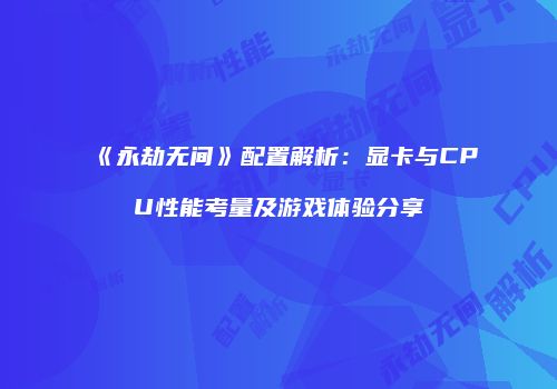 《永劫无间》配置解析：显卡与CPU性能考量及游戏体验分享