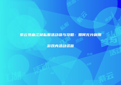 紫云热血江湖私服活动参与攻略：如何充分利用游戏内活动资源