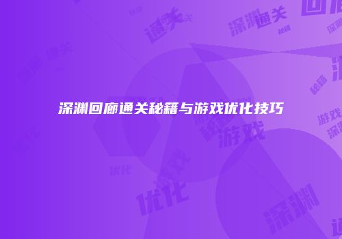 深渊回廊通关秘籍与游戏优化技巧