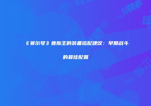 《赛尔号》鲁斯王的装备搭配建议：早期战斗的最佳配置