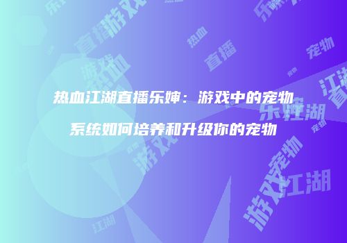 热血江湖直播乐婶：游戏中的宠物系统如何培养和升级你的宠物