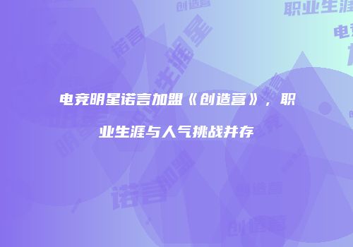 电竞明星诺言加盟《创造营》，职业生涯与人气挑战并存