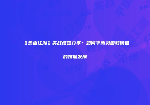《热血江湖》实战经验分享：如何平衡灵兽和角色的技能发展