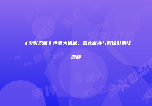 《火影忍者》世界大揭秘：重大事件与剧情时间线回顾