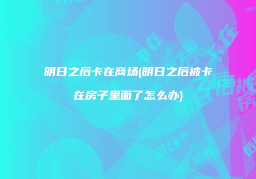 明日之后卡在商场(明日之后被卡在房子里面了怎么办)