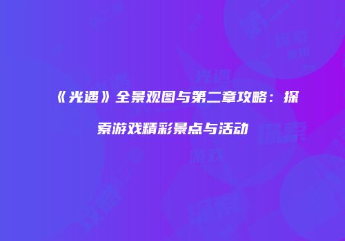 《光遇》全景观图与第二章攻略：探索游戏精彩景点与活动