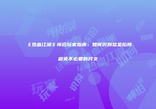《热血江湖》怀旧玩家指南:如何识别氪金陷阱避免不必要的开支