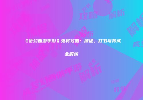 《梦幻西游手游》鬼将攻略：捕捉、打书与养成全解析
