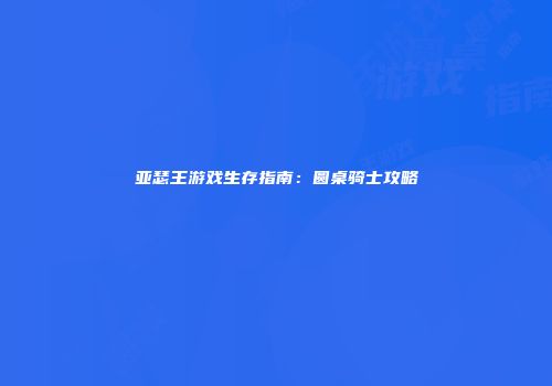 亚瑟王游戏生存指南：圆桌骑士攻略