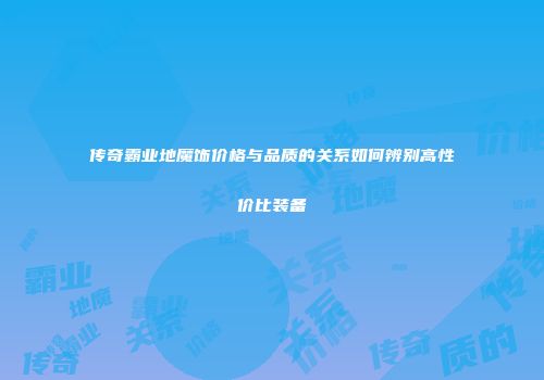 传奇霸业地魔饰价格与品质的关系如何辨别高性价比装备
