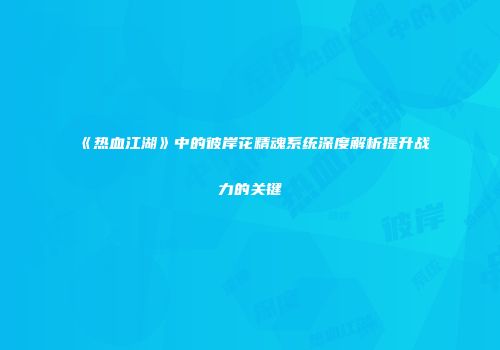 《热血江湖》中的彼岸花精魂系统深度解析提升战力的关键