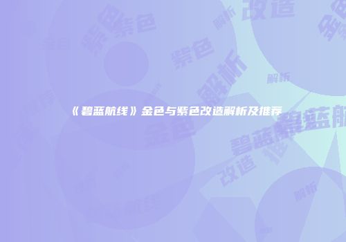 《碧蓝航线》金色与紫色改造解析及推荐