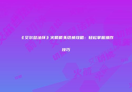 《艾尔登法环》火箭箭矢切换攻略：轻松掌握操作技巧