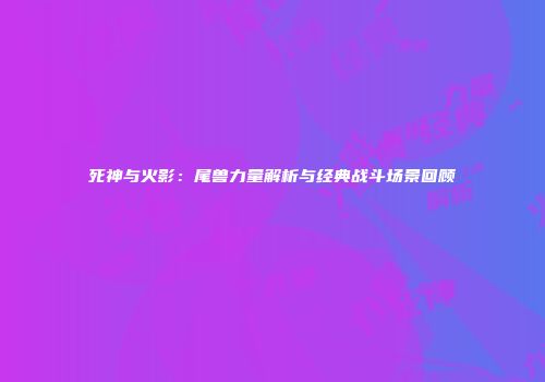 死神与火影：尾兽力量解析与经典战斗场景回顾