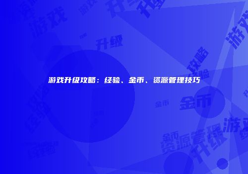 游戏升级攻略：经验、金币、资源管理技巧
