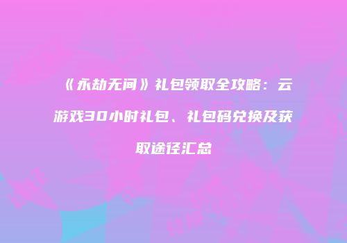《永劫无间》礼包领取全攻略：云游戏30小时礼包、礼包码兑换及获取途径汇总