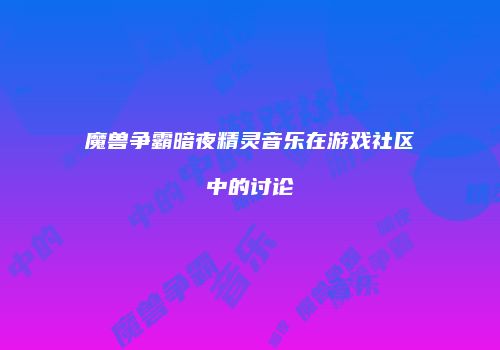 魔兽争霸暗夜精灵音乐在游戏社区中的讨论