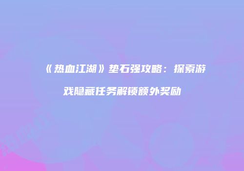 《热血江湖》垫石强攻略：探索游戏隐藏任务解锁额外奖励
