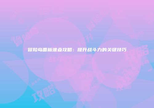 冒险岛面板堆叠攻略：提升战斗力的关键技巧