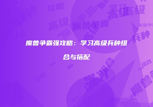 魔兽争霸强攻略：学习高级兵种组合与搭配