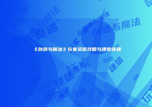 《创造与魔法》玩家资源攻略与建筑奇遇