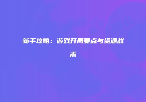 新手攻略：游戏开局要点与资源战术