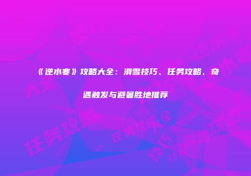 《逆水寒》攻略大全：滑雪技巧、任务攻略、奇遇触发与避暑胜地推荐
