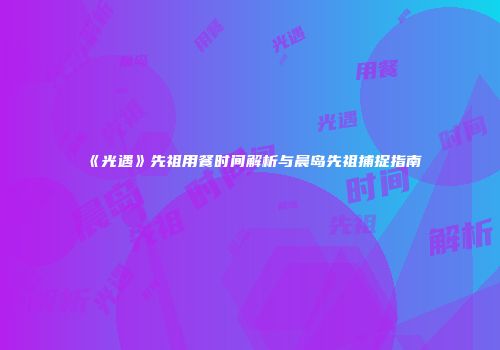 《光遇》先祖用餐时间解析与晨岛先祖捕捉指南