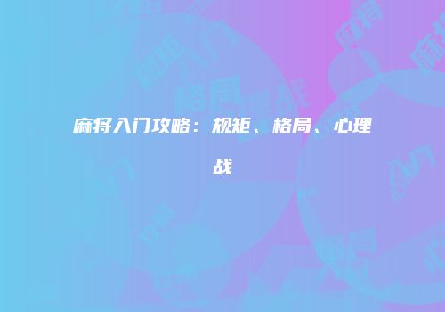 麻将入门攻略：规矩、格局、心理战